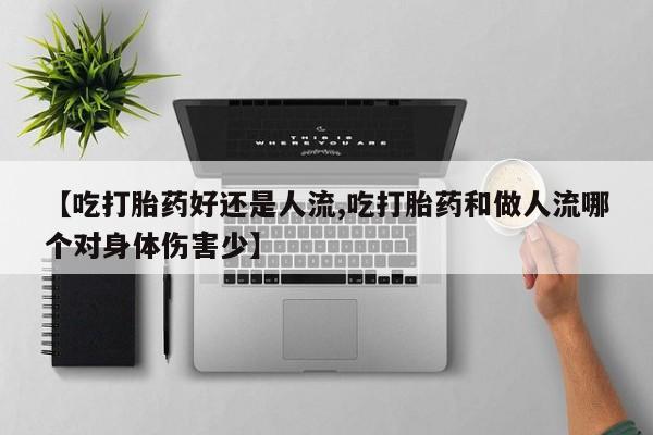 打胎药专卖微信【吃打胎药好还是人流,吃打胎药和做人流哪个对身体伤害少】