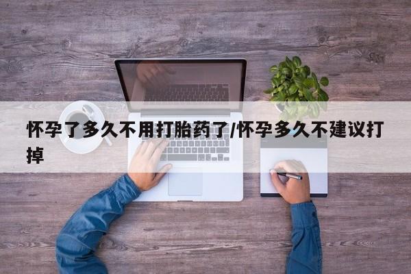 打胎药专卖微信怀孕了多久不用打胎药了/怀孕多久不建议打掉