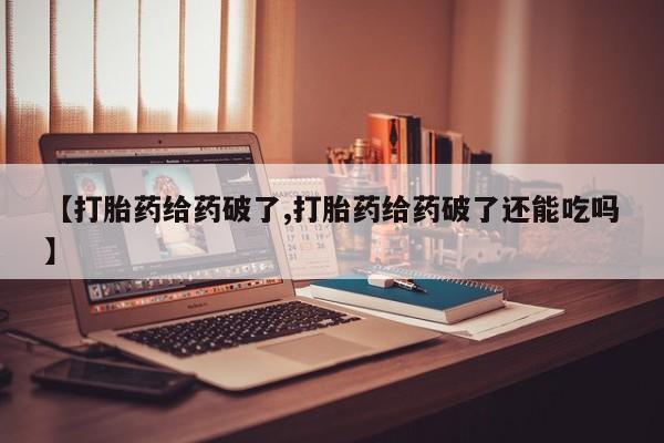 打胎药专卖微信【打胎药给药破了,打胎药给药破了还能吃吗】