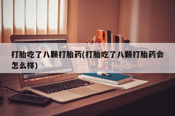 打胎药专卖微信打胎吃了八颗打胎药(打胎吃了八颗打胎药会怎么样)