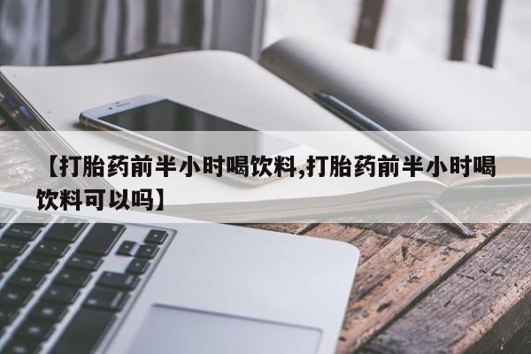 打胎药专卖微信【打胎药前半小时喝饮料,打胎药前半小时喝饮料可以吗】