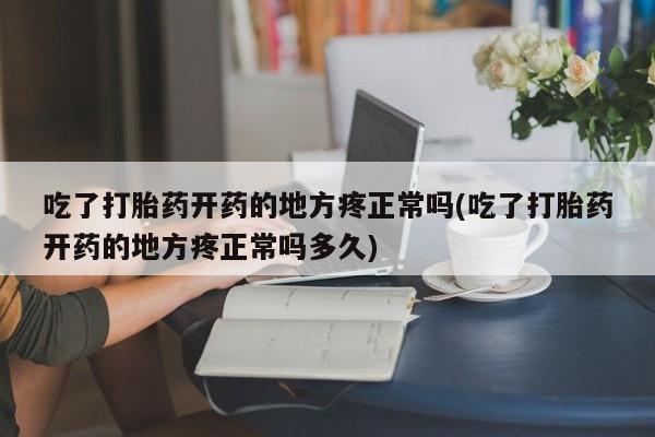 打胎药专卖微信吃了打胎药开药的地方疼正常吗(吃了打胎药开药的地方疼正常吗多久)