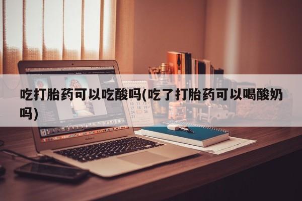 打胎药专卖微信吃打胎药可以吃酸吗(吃了打胎药可以喝酸奶吗)
