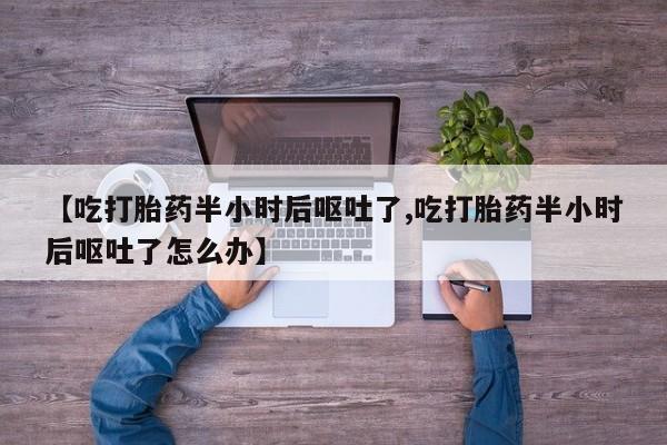 打胎药专卖微信【吃打胎药半小时后呕吐了,吃打胎药半小时后呕吐了怎么办】