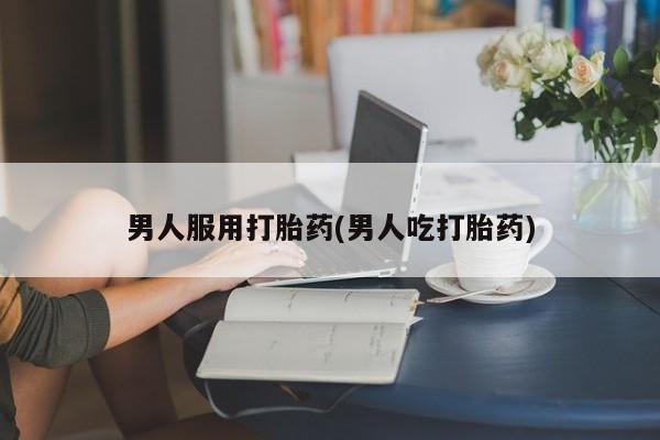 打胎药专卖微信男人服用打胎药(男人吃打胎药)