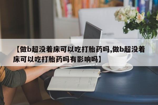 打胎药专卖微信【做b超没着床可以吃打胎药吗,做b超没着床可以吃打胎药吗有影响吗】