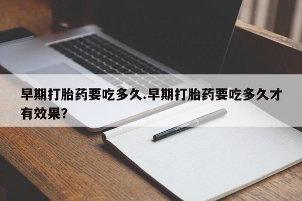 打胎药专卖微信早期打胎药要吃多久.早期打胎药要吃多久才有效果？