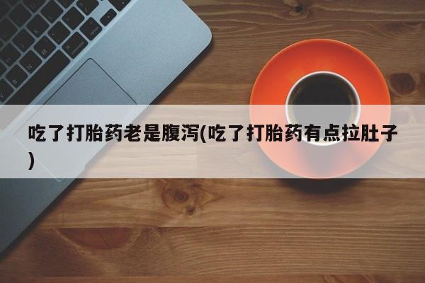 打胎药专卖微信吃了打胎药老是腹泻(吃了打胎药有点拉肚子)