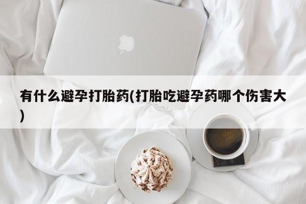 打胎药专卖微信有什么避孕打胎药(打胎吃避孕药哪个伤害大)