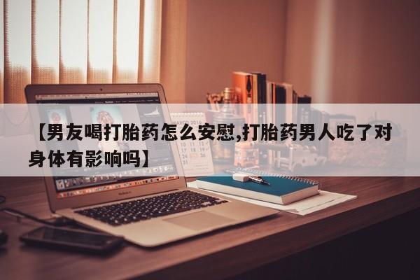 打胎药专卖微信【男友喝打胎药怎么安慰,打胎药男人吃了对身体有影响吗】