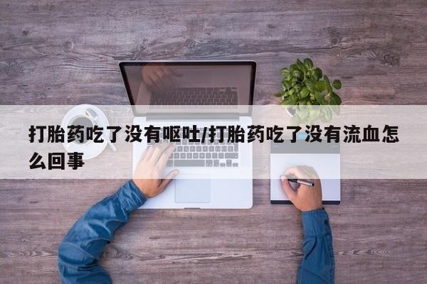 打胎药专卖微信打胎药吃了没有呕吐/打胎药吃了没有流血怎么回事