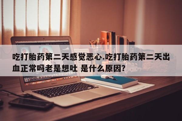 打胎药专卖微信吃打胎药第二天感觉恶心.吃打胎药第二天出血正常吗老是想吐 是什么原因？