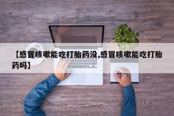 打胎药专卖微信【感冒咳嗽能吃打胎药没,感冒咳嗽能吃打胎药吗】