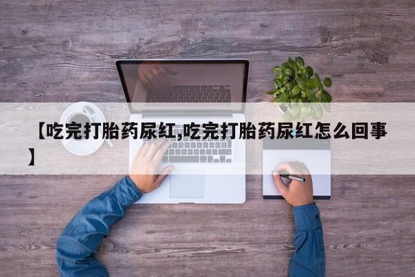 打胎药专卖微信【吃完打胎药尿红,吃完打胎药尿红怎么回事】