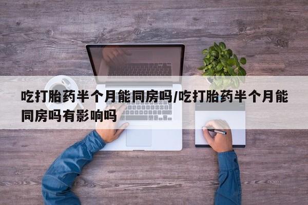 打胎药专卖微信吃打胎药半个月能同房吗/吃打胎药半个月能同房吗有影响吗