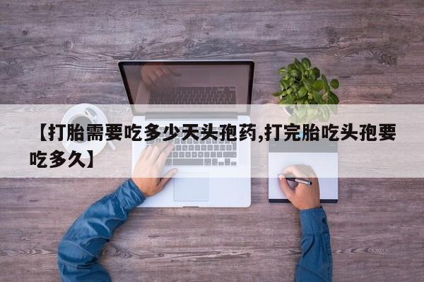 打胎药专卖微信【打胎需要吃多少天头孢药,打完胎吃头孢要吃多久】
