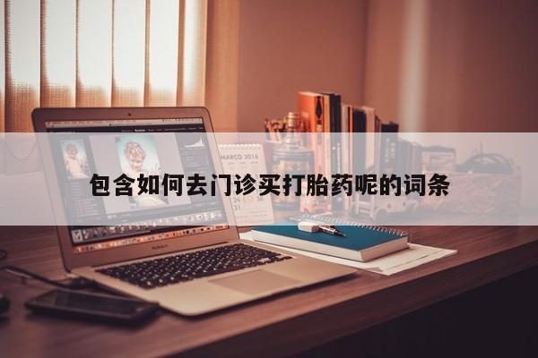 打胎药专卖微信包含如何去门诊买打胎药呢的词条