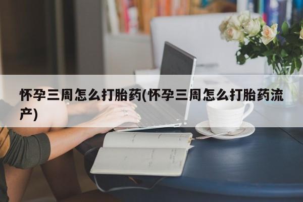 打胎药专卖微信怀孕三周怎么打胎药(怀孕三周怎么打胎药流产)