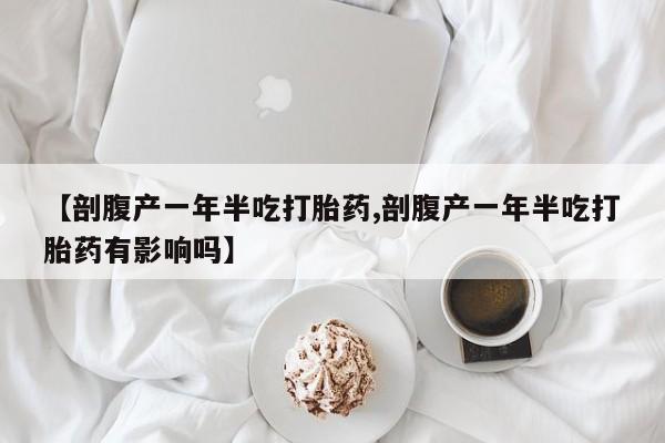 打胎药专卖微信【剖腹产一年半吃打胎药,剖腹产一年半吃打胎药有影响吗】