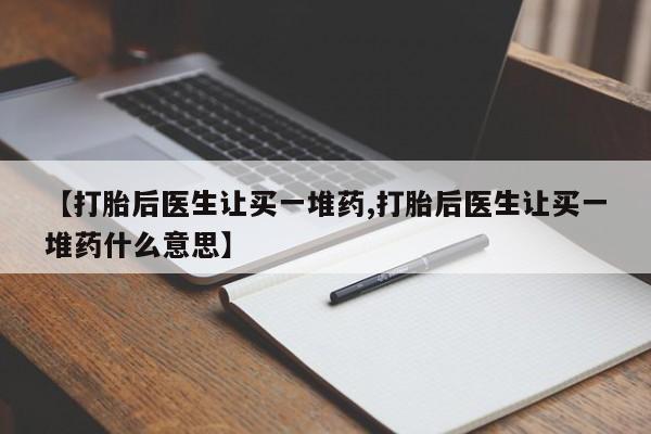 打胎药专卖微信【打胎后医生让买一堆药,打胎后医生让买一堆药什么意思】