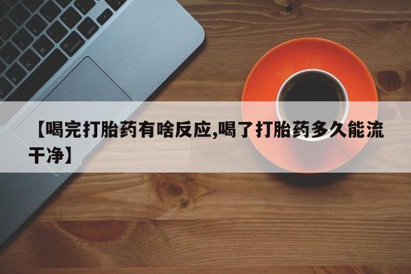 打胎药专卖微信【喝完打胎药有啥反应,喝了打胎药多久能流干净】