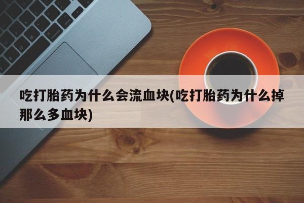 打胎药专卖微信吃打胎药为什么会流血块(吃打胎药为什么掉那么多血块)