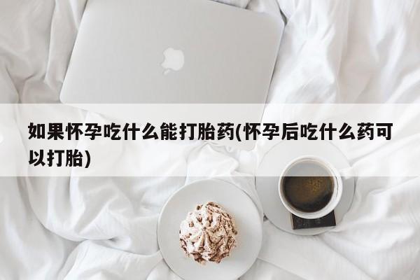 打胎药专卖微信如果怀孕吃什么能打胎药(怀孕后吃什么药可以打胎)