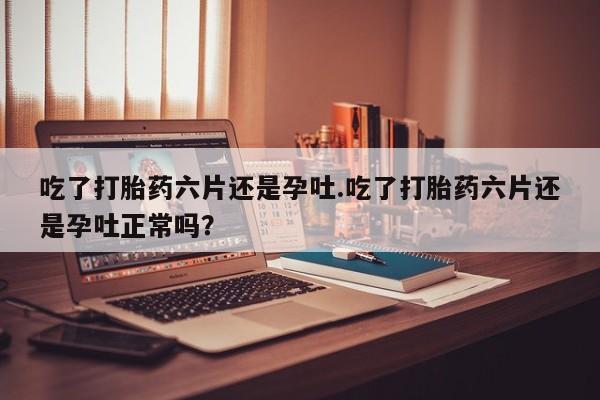 打胎药专卖微信吃了打胎药六片还是孕吐.吃了打胎药六片还是孕吐正常吗？