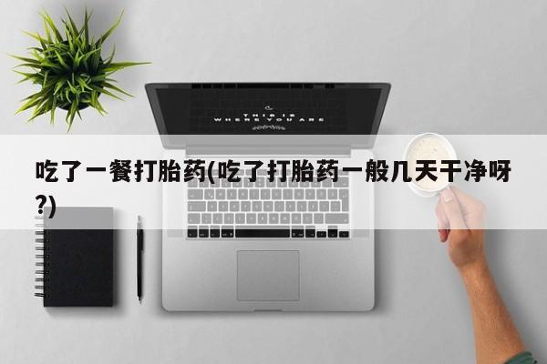 打胎药专卖微信吃了一餐打胎药(吃了打胎药一般几天干净呀?)