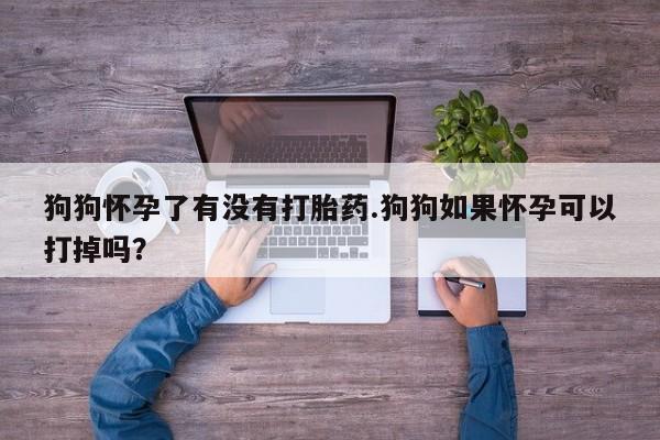 打胎药专卖微信狗狗怀孕了有没有打胎药.狗狗如果怀孕可以打掉吗？