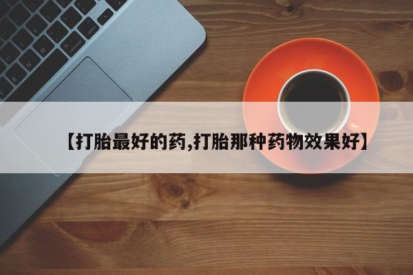 打胎药专卖微信【打胎最好的药,打胎那种药物效果好】