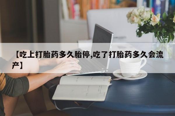 打胎药专卖微信【吃上打胎药多久胎停,吃了打胎药多久会流产】