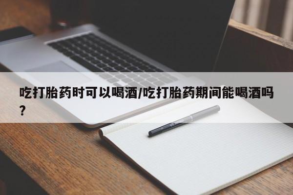 打胎药专卖微信吃打胎药时可以喝酒/吃打胎药期间能喝酒吗?