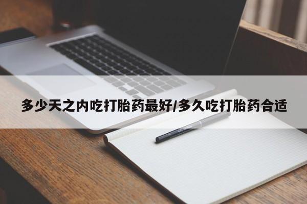 打胎药专卖微信多少天之内吃打胎药最好/多久吃打胎药合适