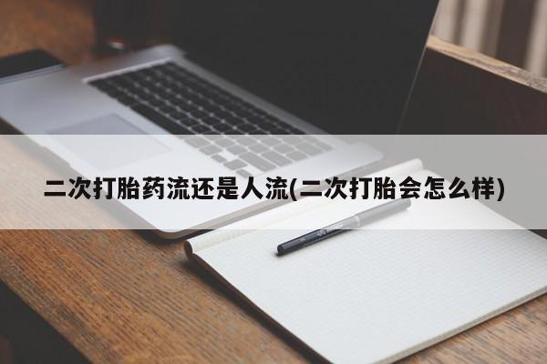 打胎药专卖微信二次打胎药流还是人流(二次打胎会怎么样)