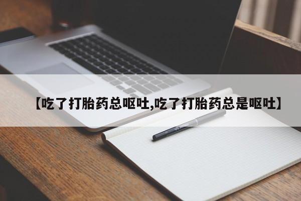 打胎药专卖微信【吃了打胎药总呕吐,吃了打胎药总是呕吐】