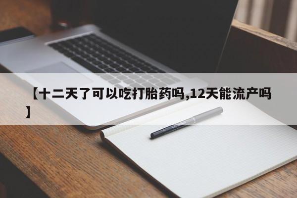 打胎药专卖微信【十二天了可以吃打胎药吗,12天能流产吗】