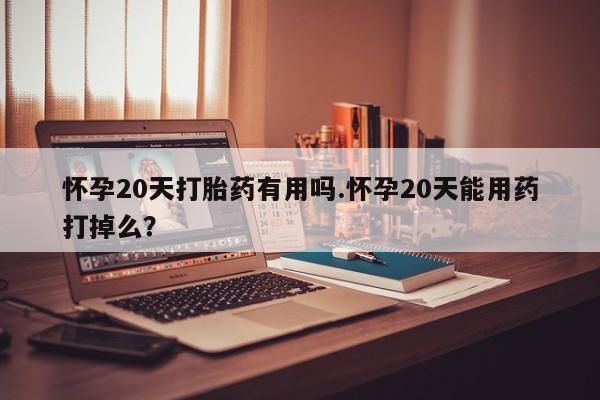 打胎药专卖微信怀孕20天打胎药有用吗.怀孕20天能用药打掉么？