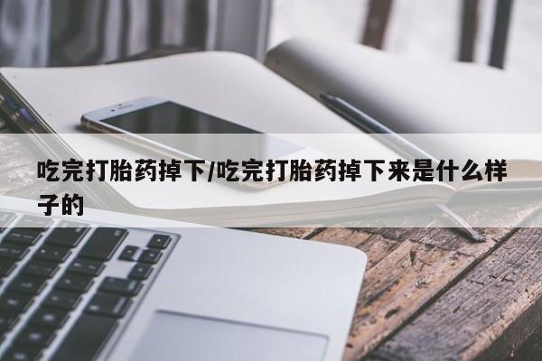 打胎药专卖微信吃完打胎药掉下/吃完打胎药掉下来是什么样子的