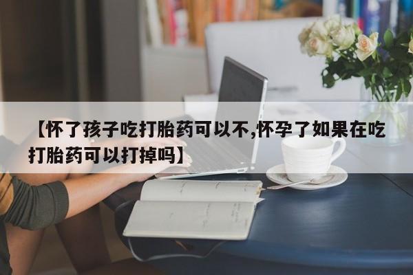 打胎药专卖微信【怀了孩子吃打胎药可以不,怀孕了如果在吃打胎药可以打掉吗】