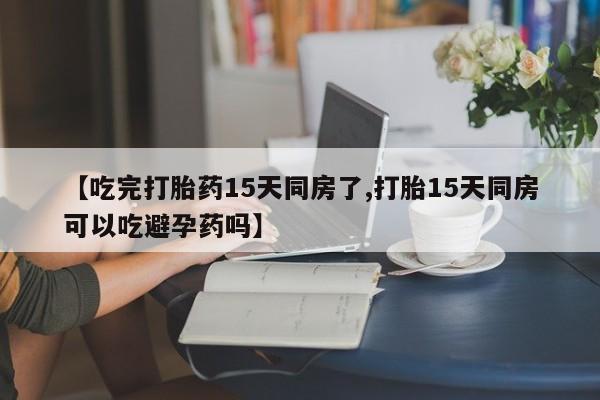 打胎药专卖微信【吃完打胎药15天同房了,打胎15天同房可以吃避孕药吗】