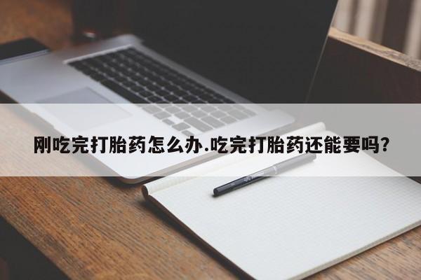 打胎药专卖微信刚吃完打胎药怎么办.吃完打胎药还能要吗？