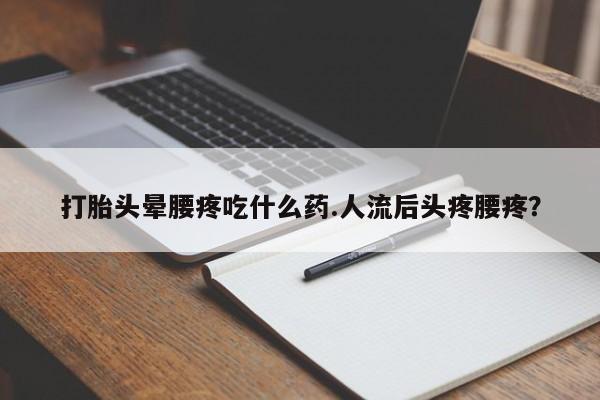 打胎药专卖微信打胎头晕腰疼吃什么药.人流后头疼腰疼？