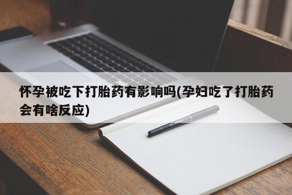 打胎药专卖微信怀孕被吃下打胎药有影响吗(孕妇吃了打胎药会有啥反应)