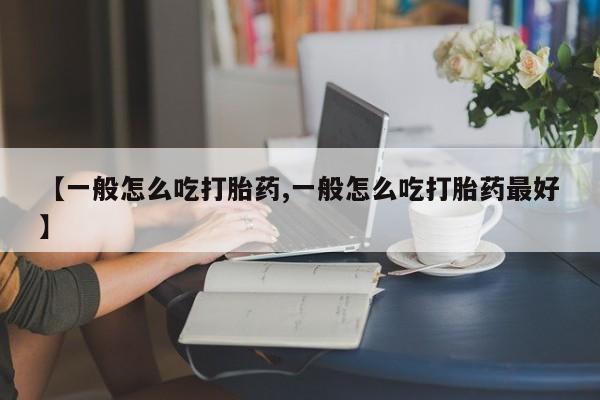 打胎药专卖微信【一般怎么吃打胎药,一般怎么吃打胎药最好】