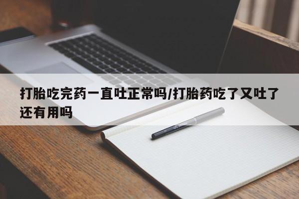 打胎药专卖微信打胎吃完药一直吐正常吗/打胎药吃了又吐了还有用吗