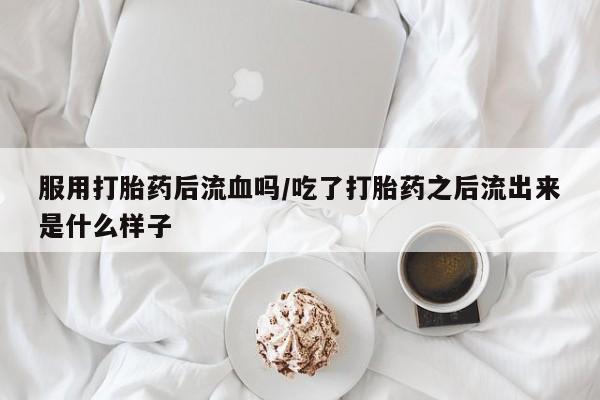 打胎药专卖微信服用打胎药后流血吗/吃了打胎药之后流出来是什么样子