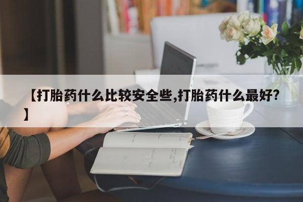 打胎药专卖微信【打胎药什么比较安全些,打胎药什么最好?】