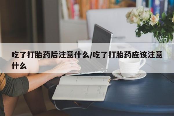 打胎药专卖微信吃了打胎药后注意什么/吃了打胎药应该注意什么
