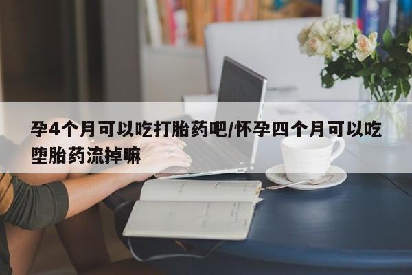 打胎药专卖微信孕4个月可以吃打胎药吧/怀孕四个月可以吃堕胎药流掉嘛
